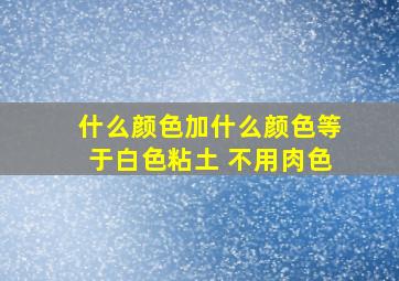 什么颜色加什么颜色等于白色粘土 不用肉色